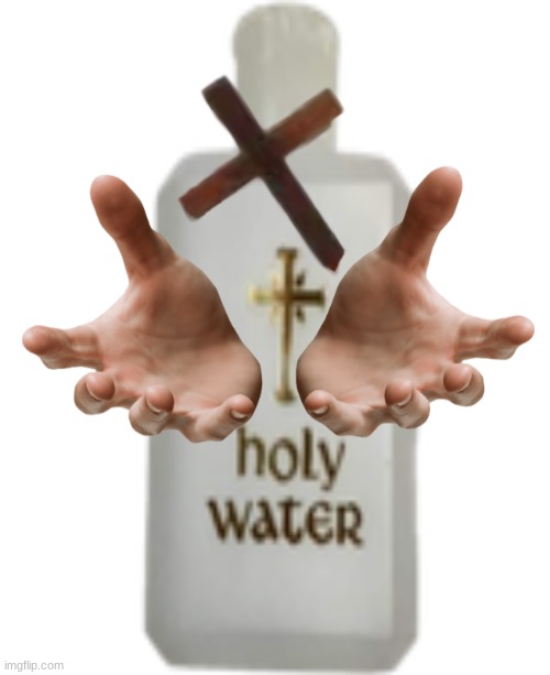 ​ | image tagged in holy water | made w/ Imgflip meme maker