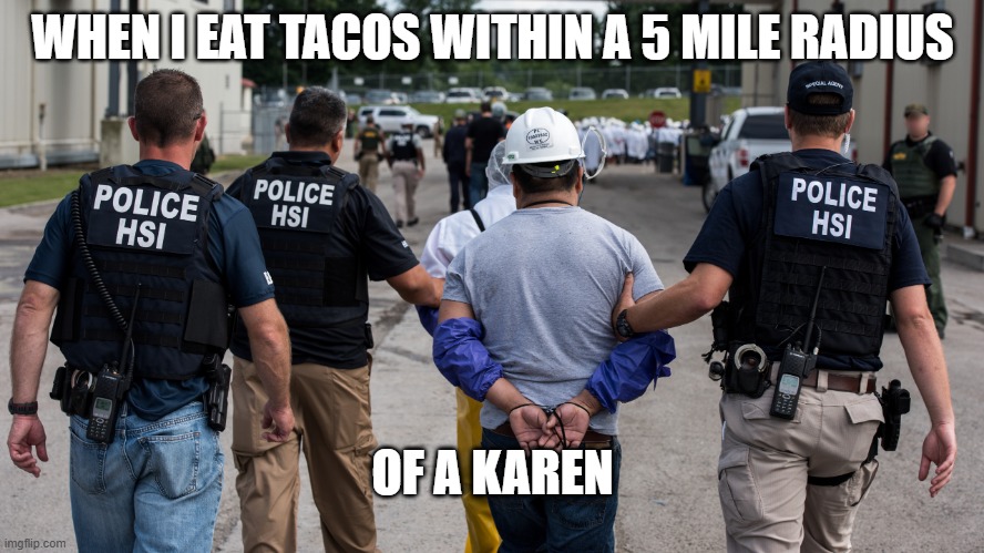 evil karen | WHEN I EAT TACOS WITHIN A 5 MILE RADIUS; OF A KAREN | image tagged in ice raid | made w/ Imgflip meme maker