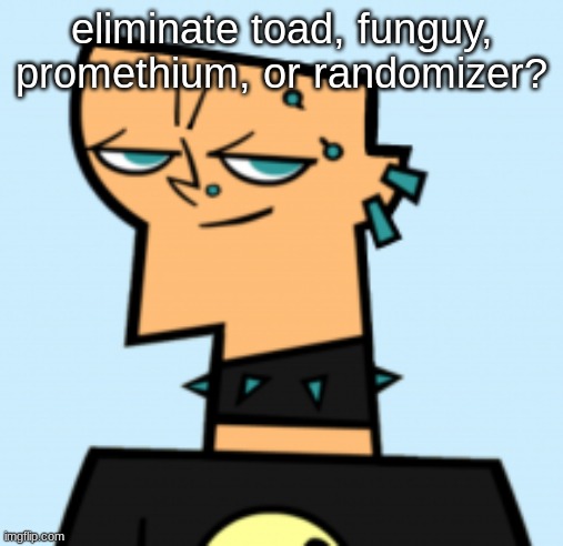 duncan | eliminate toad, funguy, promethium, or randomizer? | image tagged in duncan | made w/ Imgflip meme maker