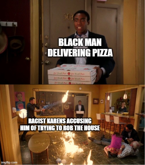 bleep you karen | BLACK MAN DELIVERING PIZZA; RACIST KARENS ACCUSING HIM OF TRYING TO ROB THE HOUSE | image tagged in community fire pizza meme | made w/ Imgflip meme maker