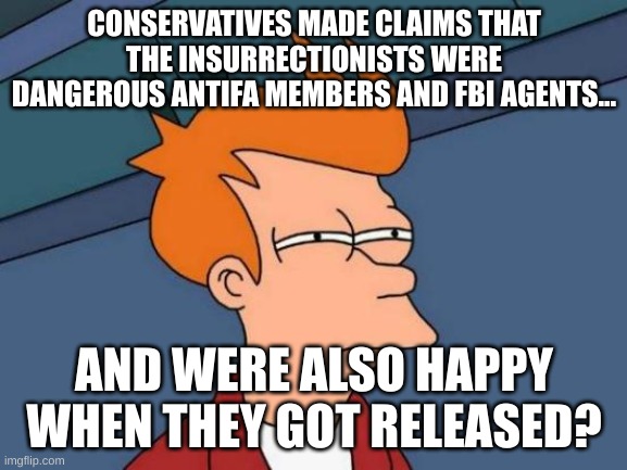 January 6th | CONSERVATIVES MADE CLAIMS THAT THE INSURRECTIONISTS WERE DANGEROUS ANTIFA MEMBERS AND FBI AGENTS... AND WERE ALSO HAPPY WHEN THEY GOT RELEASED? | image tagged in memes,futurama fry,confused,conservative hypocrisy,government,maga | made w/ Imgflip meme maker