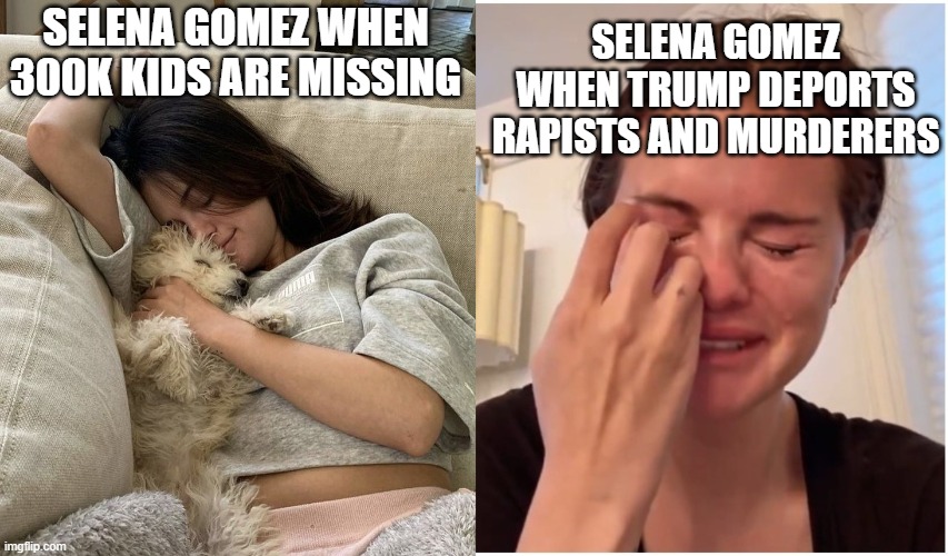 why do left wingers always identify with the scum of the earth? | SELENA GOMEZ WHEN TRUMP DEPORTS RAPISTS AND MURDERERS; SELENA GOMEZ WHEN 300K KIDS ARE MISSING | image tagged in the truth,stupid liberals,selena gomez crying,funny memes,political meme,donald trump approves | made w/ Imgflip meme maker