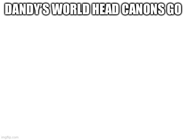 DANDY’S WORLD HEAD CANONS GO | made w/ Imgflip meme maker