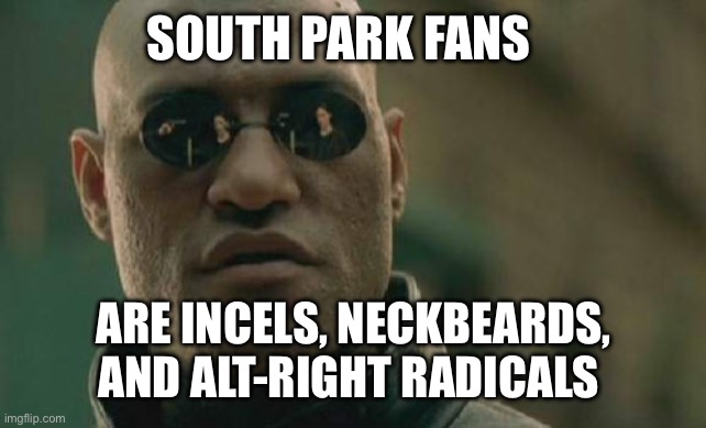 Only 3 types of people watch South Park | SOUTH PARK FANS; ARE INCELS, NECKBEARDS, AND ALT-RIGHT RADICALS | image tagged in memes,matrix morpheus | made w/ Imgflip meme maker