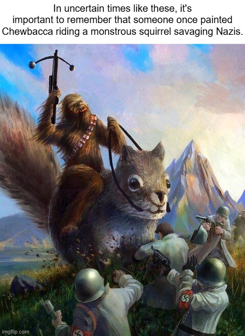 In uncertain times like these, it's important to remember that someone once painted Chewbacca riding a monstrous squirrel savaging Nazis. | image tagged in chewbacca | made w/ Imgflip meme maker