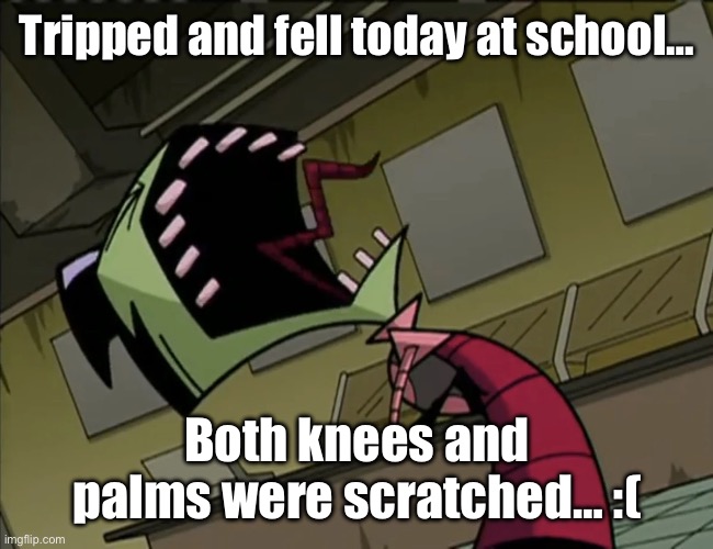 Ouch… | Tripped and fell today at school…; Both knees and palms were scratched… :( | image tagged in screaming zim,hurt,why,ouch | made w/ Imgflip meme maker