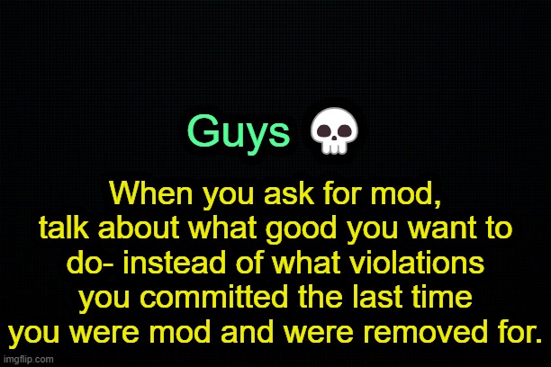 . | Guys 💀; When you ask for mod, talk about what good you want to do- instead of what violations you committed the last time you were mod and were removed for. | image tagged in the black | made w/ Imgflip meme maker