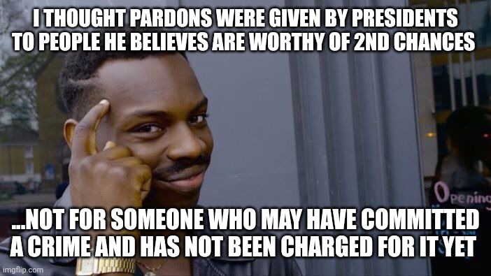 ....I think the legal term is called conspiracy | I THOUGHT PARDONS WERE GIVEN BY PRESIDENTS TO PEOPLE HE BELIEVES ARE WORTHY OF 2ND CHANCES; ...NOT FOR SOMEONE WHO MAY HAVE COMMITTED A CRIME AND HAS NOT BEEN CHARGED FOR IT YET | image tagged in memes,roll safe think about it | made w/ Imgflip meme maker