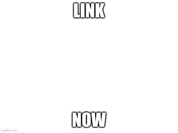 LINK NOW | made w/ Imgflip meme maker