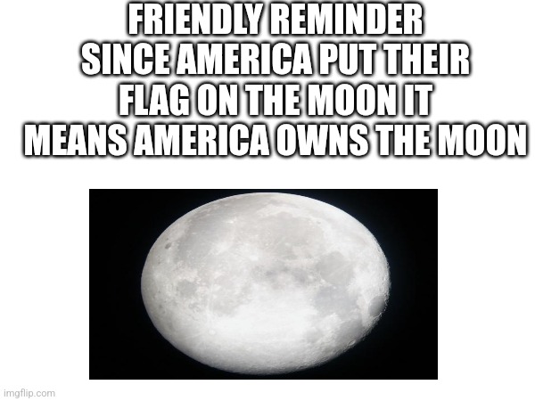 FRIENDLY REMINDER SINCE AMERICA PUT THEIR FLAG ON THE MOON IT MEANS AMERICA OWNS THE MOON | image tagged in moon | made w/ Imgflip meme maker