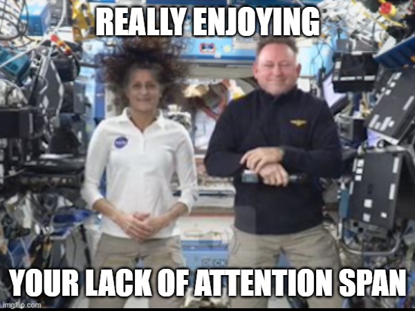 ISS astronauts | REALLY ENJOYING; YOUR LACK OF ATTENTION SPAN | image tagged in iss,space,nasa | made w/ Imgflip meme maker