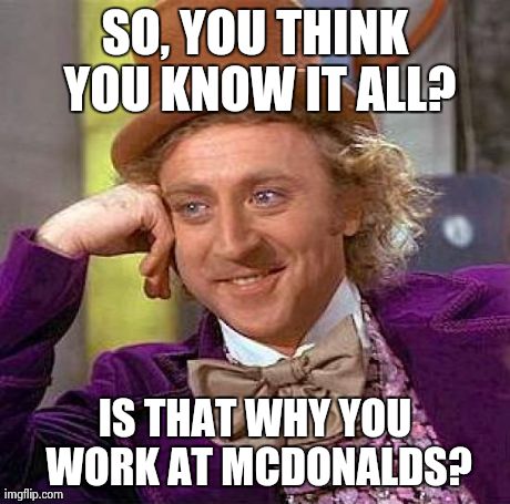 Creepy Condescending Wonka Meme | SO, YOU THINK YOU KNOW IT ALL? IS THAT WHY YOU WORK AT MCDONALDS? | image tagged in memes,creepy condescending wonka | made w/ Imgflip meme maker