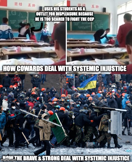 Two ways to deal with systemic injustice | USES HIS STUDENTS AS A OUTLET FOR DISPLEASURE BECAUSE HE IS TOO SCARED TO FIGHT THE CCP; HOW COWARDS DEAL WITH SYSTEMIC INJUSTICE; HOW THE BRAVE & STRONG DEAL WITH SYSTEMIC INJUSTICE | image tagged in injustice,activism,brave,coward | made w/ Imgflip meme maker