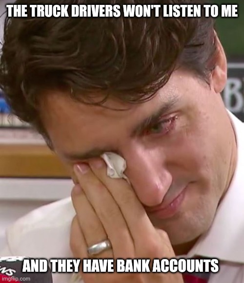 Justin Trudeau Crying | THE TRUCK DRIVERS WON'T LISTEN TO ME AND THEY HAVE BANK ACCOUNTS | image tagged in justin trudeau crying | made w/ Imgflip meme maker