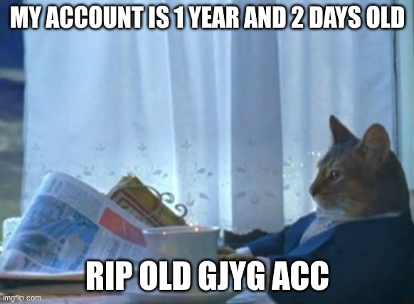 I Should Buy A Boat Cat | MY ACCOUNT IS 1 YEAR AND 2 DAYS OLD; RIP OLD GJYG ACC | image tagged in memes,i should buy a boat cat | made w/ Imgflip meme maker