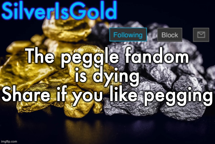Silver’s Nostalgia Template | The peggle fandom is dying
Share if you like pegging | image tagged in silver s nostalgia template | made w/ Imgflip meme maker