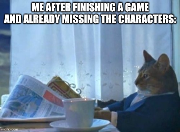 anyone else get that | ME AFTER FINISHING A GAME AND ALREADY MISSING THE CHARACTERS: | image tagged in memes,i should buy a boat cat | made w/ Imgflip meme maker