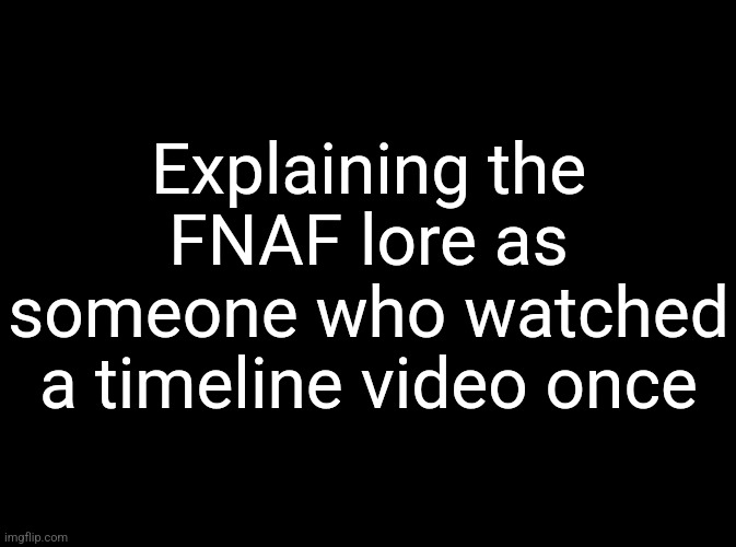 I got it very wrong | Explaining the FNAF lore as someone who watched a timeline video once | image tagged in vik's image | made w/ Imgflip meme maker