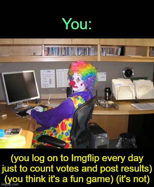 . | You:; (you log on to Imgflip every day just to count votes and post results) (you think it's a fun game) (it's not) | image tagged in clown computer | made w/ Imgflip meme maker