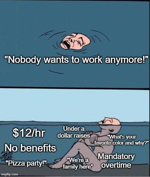 Crying Guy Drowning | "Nobody wants to work anymore!"; Under a dollar raises; $12/hr; "What's your favorite color and why?"; No benefits; "We're a family here"; Mandatory overtime; "Pizza party!" | image tagged in crying guy drowning | made w/ Imgflip meme maker