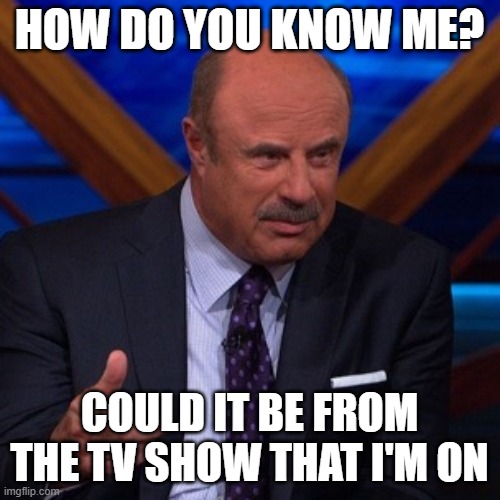 Dr Phil | HOW DO YOU KNOW ME? COULD IT BE FROM THE TV SHOW THAT I'M ON | image tagged in dr phil | made w/ Imgflip meme maker