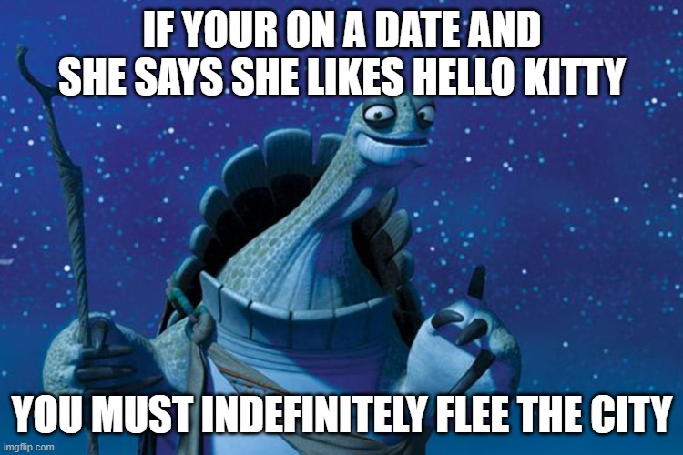 RUN. | IF YOUR ON A DATE AND SHE SAYS SHE LIKES HELLO KITTY; YOU MUST INDEFINITELY FLEE THE CITY | image tagged in master oogway | made w/ Imgflip meme maker