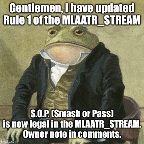 Rules Update | Gentlemen, I have updated Rule 1 of the MLAATR_STREAM; S.O.P. (Smash or Pass) is now legal in the MLAATR_STREAM. Owner note in comments. | image tagged in gentlemen it is with great pleasure to inform you that,yessir | made w/ Imgflip meme maker