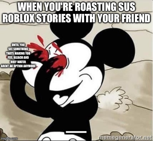 Bruhhhh | WHEN YOU'RE ROASTING SUS ROBLOX STORIES WITH YOUR FRIEND; UNTIL YOU SEE SOMETHING THATS MAKING YOU FEEL BLEACH AND HOLY WATER ARENT AN OPTION ANYMORE | image tagged in mickey mouse blood eyes | made w/ Imgflip meme maker