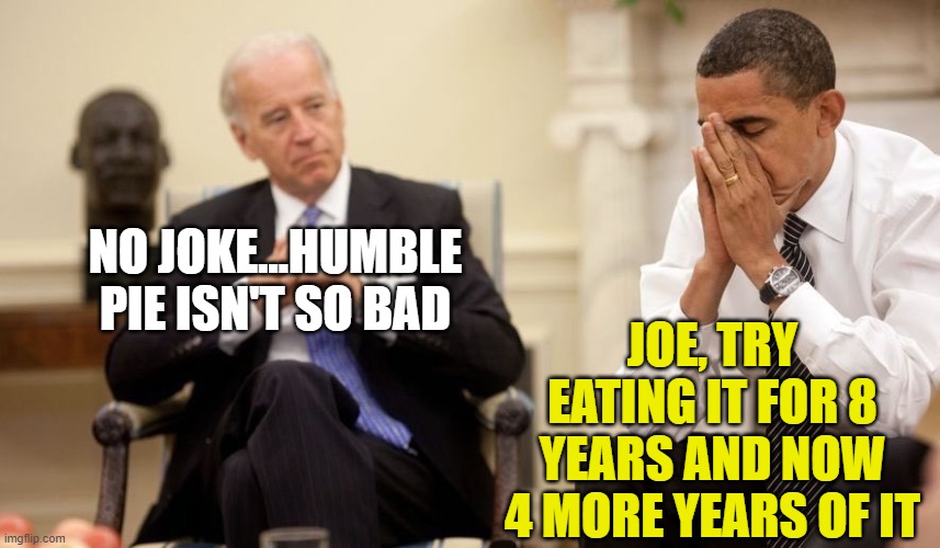 Biden Obama | JOE, TRY EATING IT FOR 8 YEARS AND NOW 4 MORE YEARS OF IT; NO JOKE...HUMBLE PIE ISN'T SO BAD | image tagged in biden obama | made w/ Imgflip meme maker