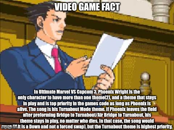 It's always the low-tiers with the stunning options/features. | VIDEO GAME FACT; In Ultimate Marvel VS Capcom 3, Phoenix Wright is the only character to have more than one theme(2), and a theme that stays in play and is top priority in the games code as long as Phoenix is alive. The song is his Turnabout Mode theme. If Phoenix leaves the field after preforming Bridge to Turnabout/Air Bridge to Turnabout, his theme stays in play, no matter who dies. In that case, the song would swap (if it is a Down and not a forced swap), but the Turnabout theme is highest priority. | image tagged in autopy report | made w/ Imgflip meme maker