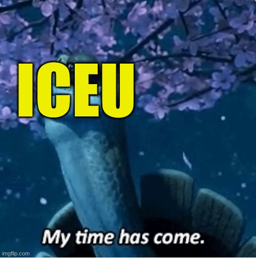 ICEU | image tagged in my time has come | made w/ Imgflip meme maker