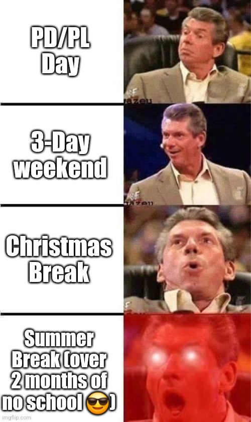 Relatable? | PD/PL Day; 3-Day weekend; Christmas Break; Summer Break (over 2 months of no school 😎) | image tagged in vince mcmahon reaction w/glowing eyes,school memes,fresh memes,day off,relatable memes | made w/ Imgflip meme maker