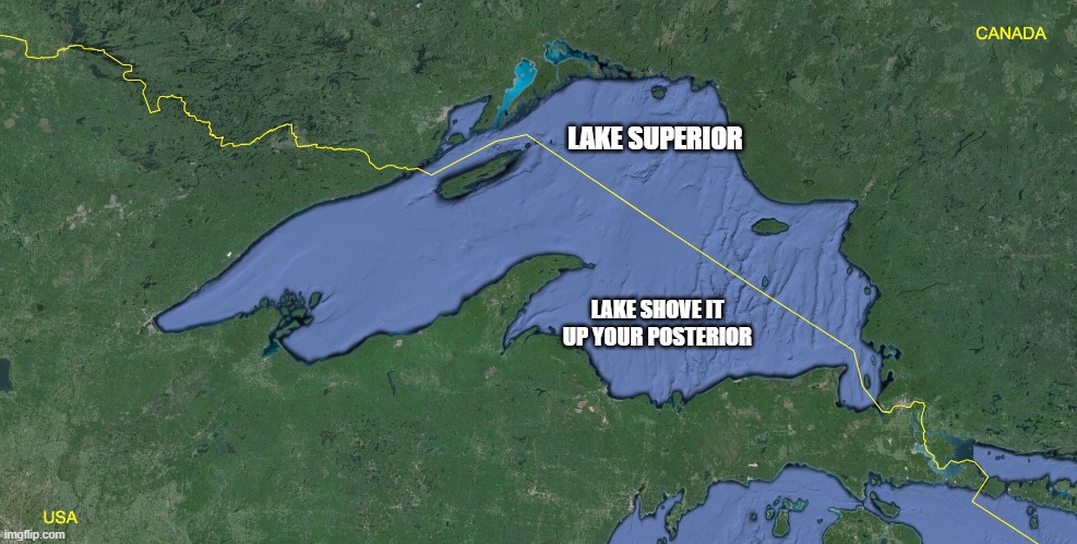 Lake Superior | LAKE SUPERIOR; LAKE SHOVE IT UP YOUR POSTERIOR | image tagged in gulf of mexico,lake superior,canada us,great lakes,trump maps | made w/ Imgflip meme maker