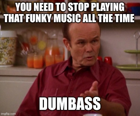 Stop playing | YOU NEED TO STOP PLAYING THAT FUNKY MUSIC ALL THE TIME; DUMBASS | image tagged in that 70's show,funny memes | made w/ Imgflip meme maker