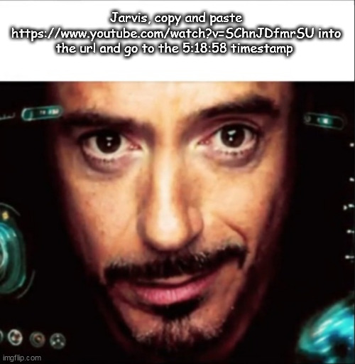 Jarvis meme | Jarvis, copy and paste https://www.youtube.com/watch?v=SChnJDfmrSU into the url and go to the 5:18:58 timestamp | image tagged in jarvis meme | made w/ Imgflip meme maker