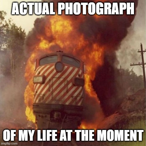 Trainwreck | ACTUAL PHOTOGRAPH; OF MY LIFE AT THE MOMENT | image tagged in train wreck,my life | made w/ Imgflip meme maker