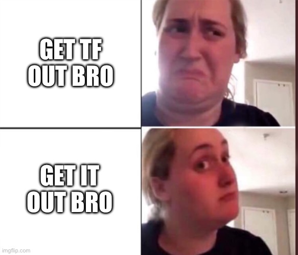 Get TF out? | GET TF OUT BRO; GET IT OUT BRO | image tagged in kombucha girl,gtfo | made w/ Imgflip meme maker