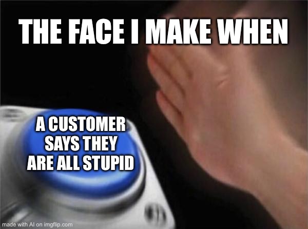 Blank Nut Button Meme | THE FACE I MAKE WHEN; A CUSTOMER SAYS THEY ARE ALL STUPID | image tagged in memes,blank nut button | made w/ Imgflip meme maker