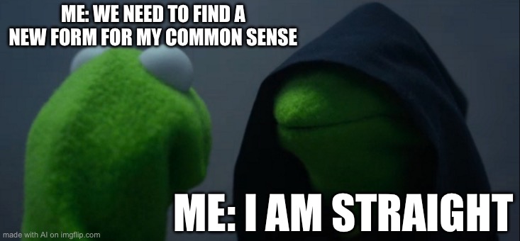 Evil Kermit Meme | ME: WE NEED TO FIND A NEW FORM FOR MY COMMON SENSE; ME: I AM STRAIGHT | image tagged in memes,evil kermit | made w/ Imgflip meme maker