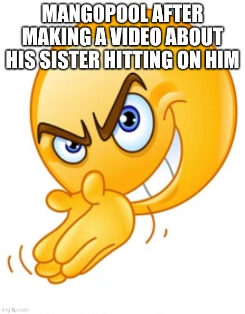 It gets him views too | MANGOPOOL AFTER MAKING A VIDEO ABOUT HIS SISTER HITTING ON HIM | image tagged in rubbing hands together deviously,mango | made w/ Imgflip meme maker