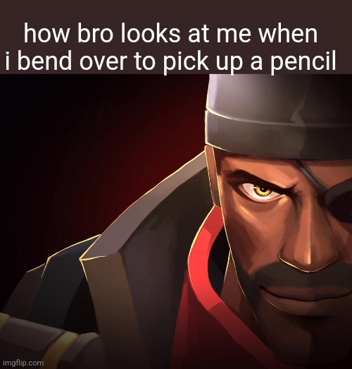 Demoman custom phobia | how bro looks at me when i bend over to pick up a pencil | image tagged in demoman custom phobia | made w/ Imgflip meme maker