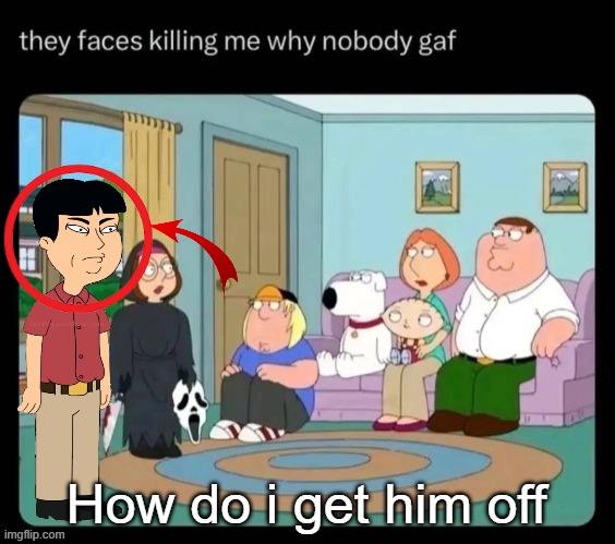 guy's family | How do i get him off | image tagged in guy's family | made w/ Imgflip meme maker