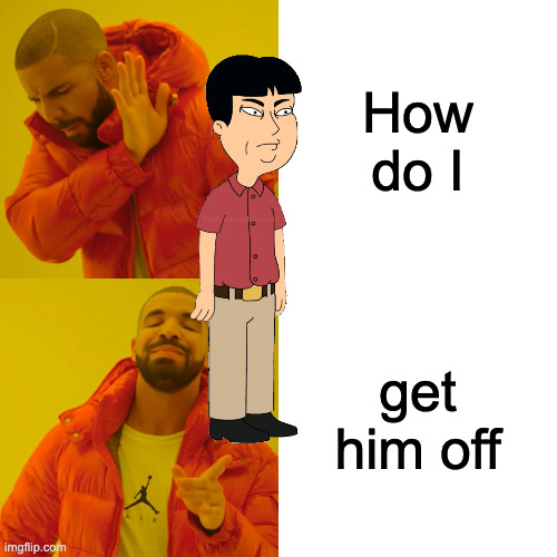 Drake Hotline Bling | How do I; get him off | image tagged in memes,drake hotline bling | made w/ Imgflip meme maker