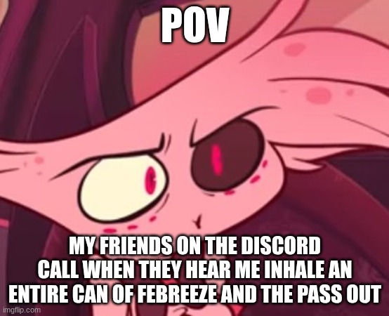 Yes | POV; MY FRIENDS ON THE DISCORD CALL WHEN THEY HEAR ME INHALE AN ENTIRE CAN OF FEBREEZE AND THE PASS OUT | image tagged in what | made w/ Imgflip meme maker