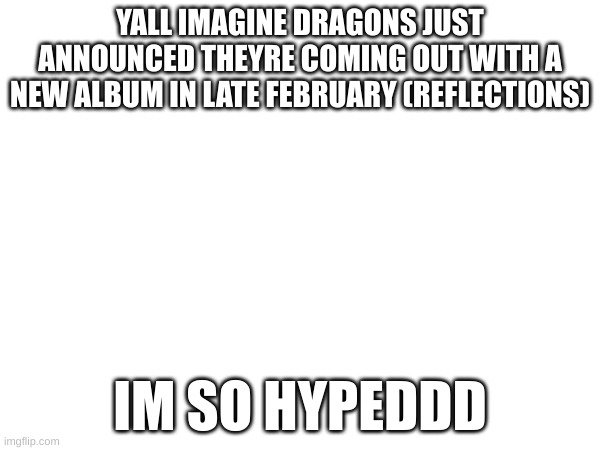 AAAAAAAAAAAAAAAA | YALL IMAGINE DRAGONS JUST ANNOUNCED THEYRE COMING OUT WITH A NEW ALBUM IN LATE FEBRUARY (REFLECTIONS); IM SO HYPEDDD | made w/ Imgflip meme maker