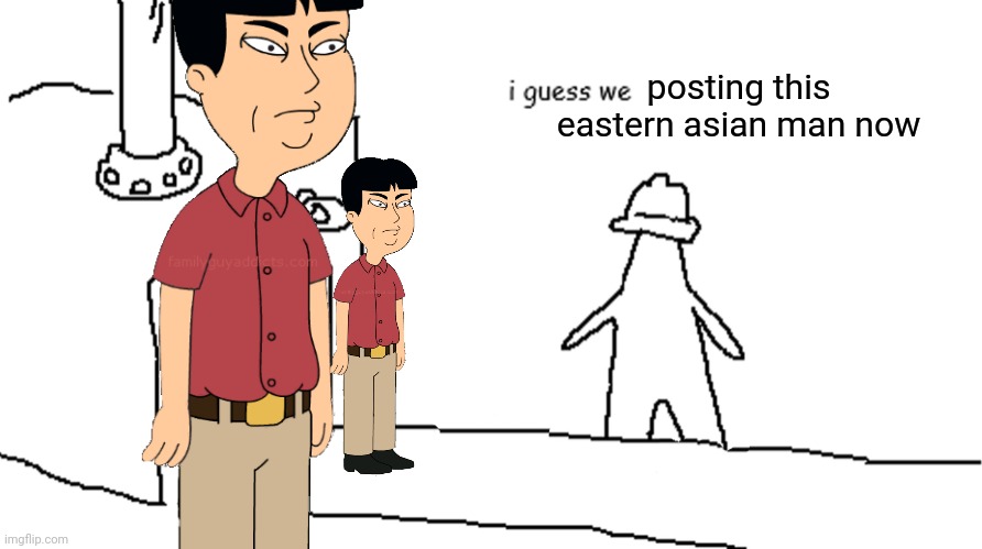 i think he's from a Seth Macfarlane cartoon | posting this eastern asian man now | image tagged in i guess we | made w/ Imgflip meme maker