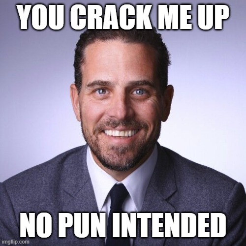 hunter biden be like | YOU CRACK ME UP; NO PUN INTENDED | image tagged in hunter biden | made w/ Imgflip meme maker