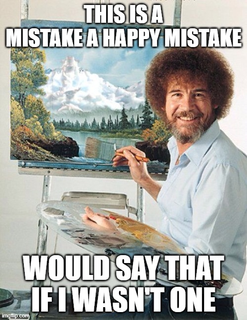 Bob Ross Meme | THIS IS A MISTAKE A HAPPY MISTAKE; WOULD SAY THAT IF I WASN'T ONE | image tagged in bob ross meme | made w/ Imgflip meme maker