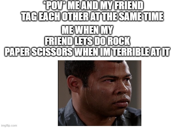 me | *POV* ME AND MY FRIEND TAG EACH OTHER AT THE SAME TIME; ME WHEN MY FRIEND LETS DO ROCK PAPER SCISSORS WHEN IM TERRIBLE AT IT | image tagged in memes | made w/ Imgflip meme maker