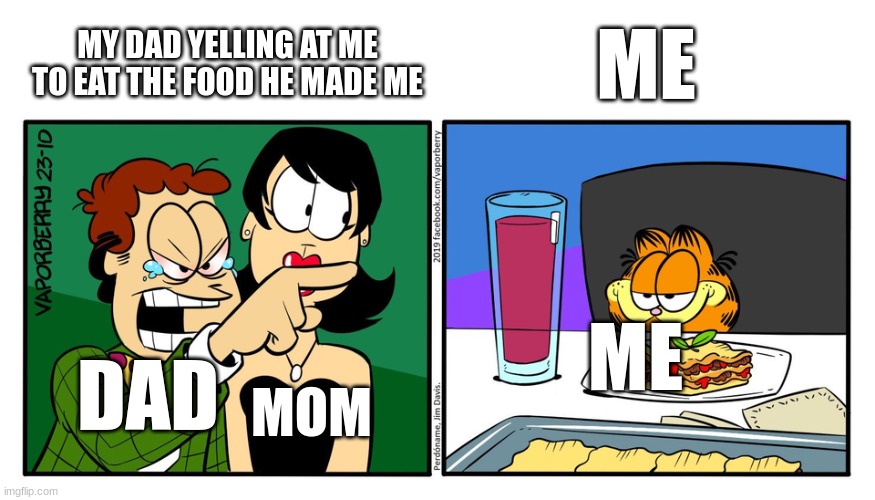 dinner... | MY DAD YELLING AT ME TO EAT THE FOOD HE MADE ME; ME; ME; DAD; MOM | image tagged in john yelling at garfield | made w/ Imgflip meme maker